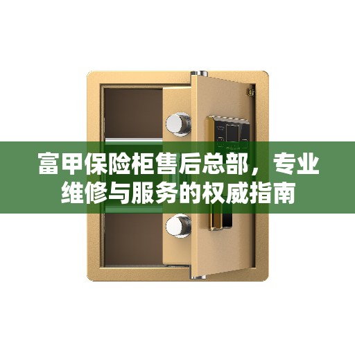 富甲保险柜售后总部，专业维修与服务的权威指南