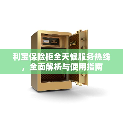 利宝保险柜全天候服务热线，全面解析与使用指南