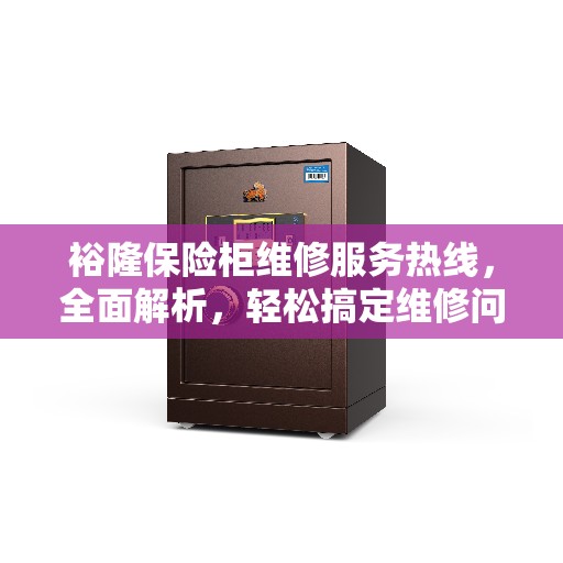 裕隆保险柜维修服务热线，全面解析，轻松搞定维修问题