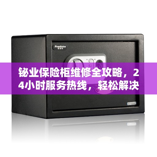 铋业保险柜维修全攻略，24小时服务热线，轻松解决您的维修难题