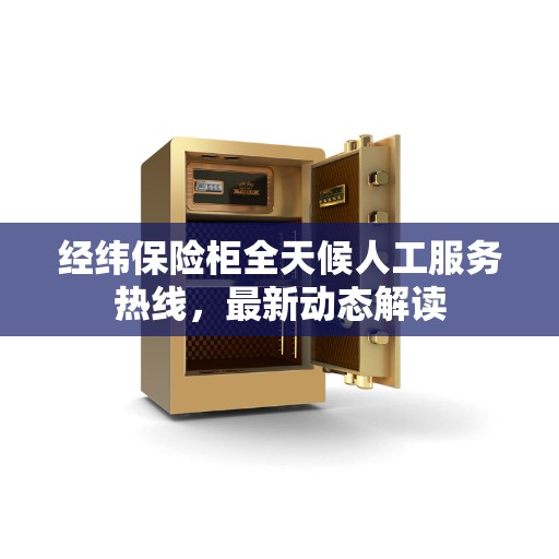 经纬保险柜全天候人工服务热线，最新动态解读