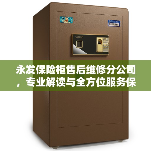永发保险柜售后维修分公司，专业解读与全方位服务保障