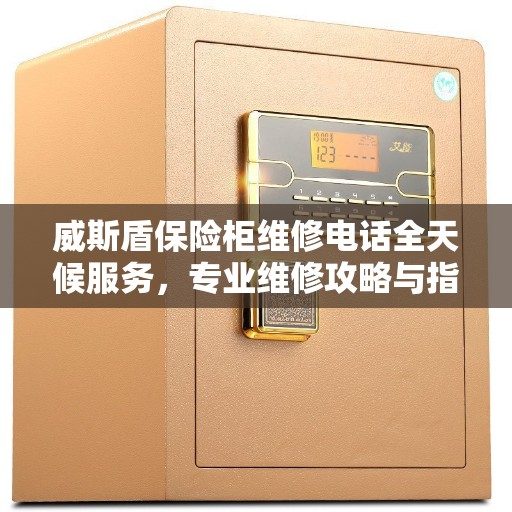 威斯盾保险柜维修电话全天候服务，专业维修攻略与指南