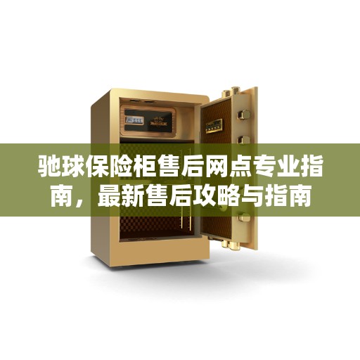 驰球保险柜售后网点专业指南，最新售后攻略与指南