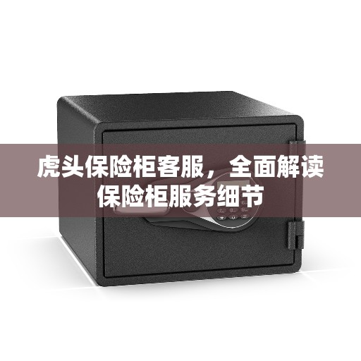 虎头保险柜客服，全面解读保险柜服务细节