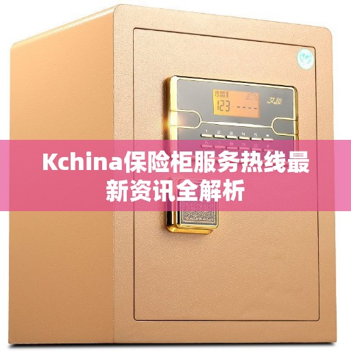 Kchina保险柜服务热线最新资讯全解析