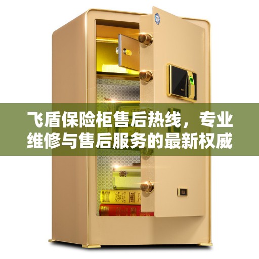 飞盾保险柜售后热线，专业维修与售后服务的最新权威推荐