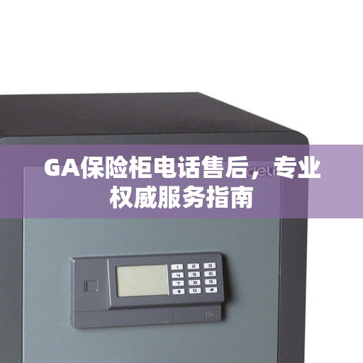 GA保险柜电话售后，专业权威服务指南
