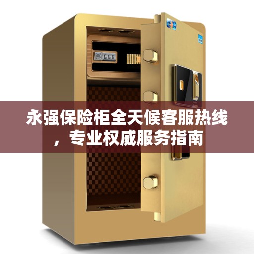永强保险柜全天候客服热线，专业权威服务指南