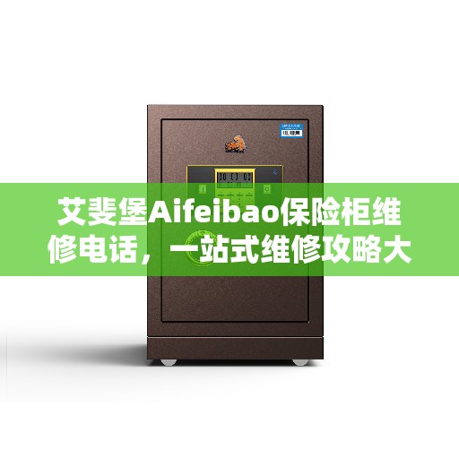 艾斐堡Aifeibao保险柜维修电话，一站式维修攻略大全