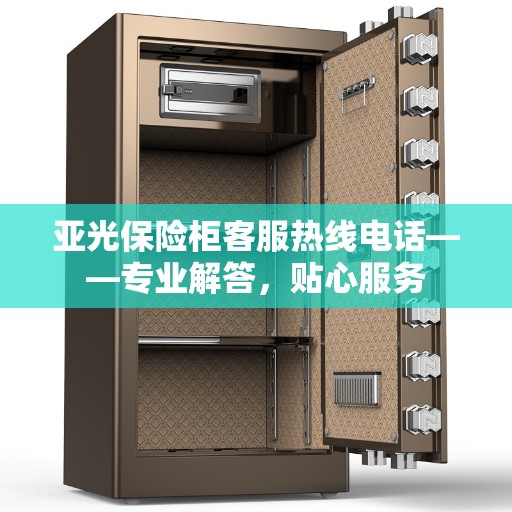 亚光保险柜客服热线电话——专业解答，贴心服务