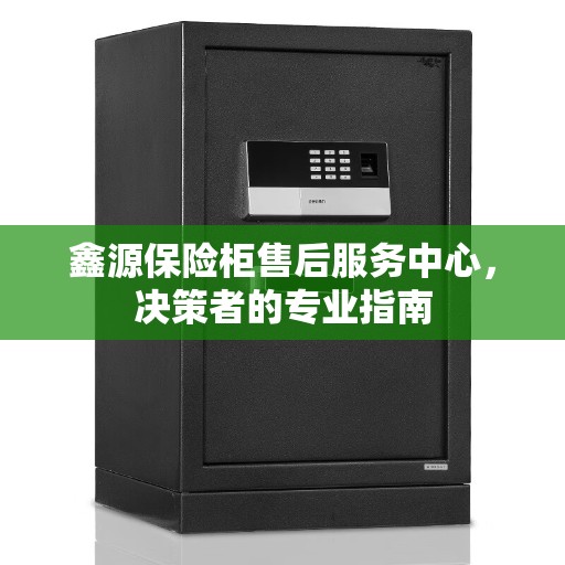 鑫源保险柜售后服务中心，决策者的专业指南