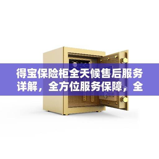 得宝保险柜全天候售后服务详解，全方位服务保障，全天候无忧体验