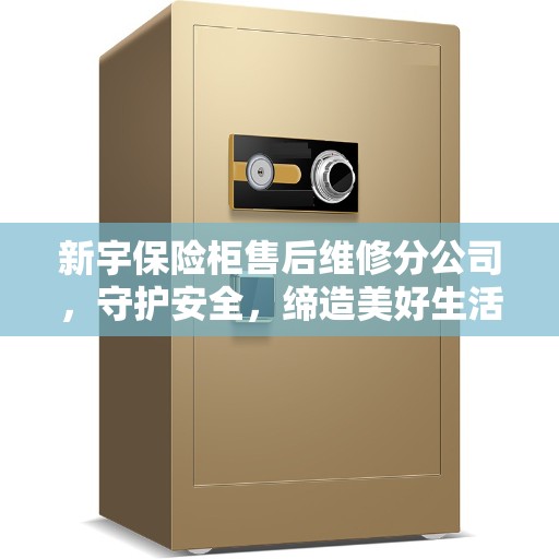 新宇保险柜售后维修分公司，守护安全，缔造美好生活信赖之选