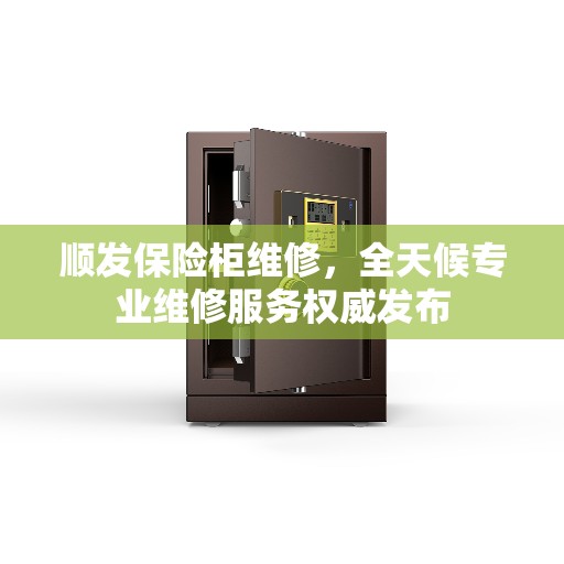 顺发保险柜维修，全天候专业维修服务权威发布