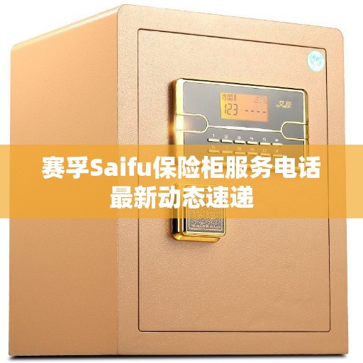 赛孚Saifu保险柜服务电话最新动态速递