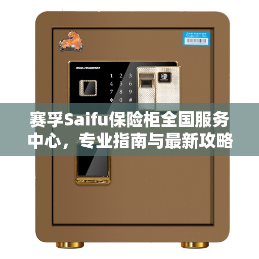 赛孚Saifu保险柜全国服务中心，专业指南与最新攻略全解析