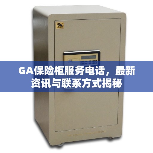 GA保险柜服务电话，最新资讯与联系方式揭秘