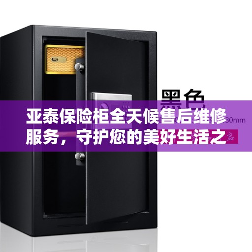 亚泰保险柜全天候售后维修服务，守护您的美好生活之选