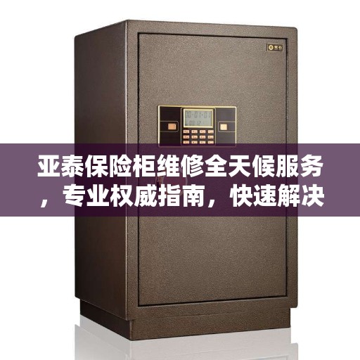 亚泰保险柜维修全天候服务，专业权威指南，快速解决您的维修需求