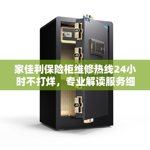 家佳利保险柜维修热线24小时不打烊，专业解读服务细节