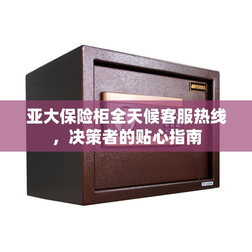 亚大保险柜全天候客服热线，决策者的贴心指南
