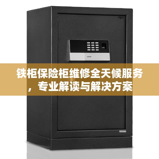 铁柜保险柜维修全天候服务，专业解读与解决方案
