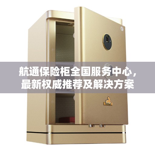 航通保险柜全国服务中心，最新权威推荐及解决方案
