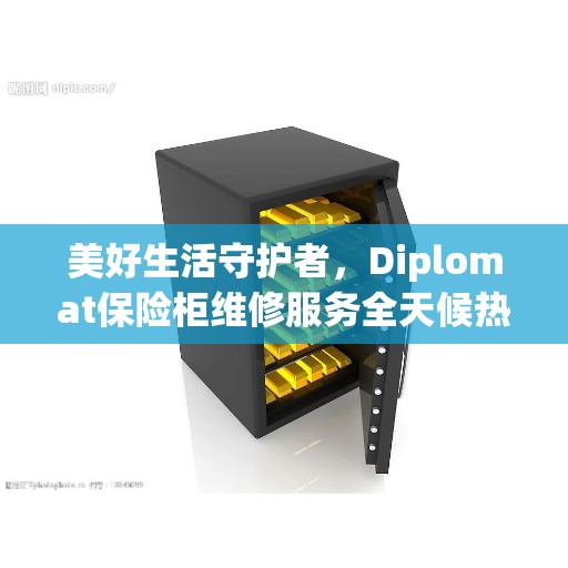 美好生活守护者，Diplomat保险柜维修服务全天候热线