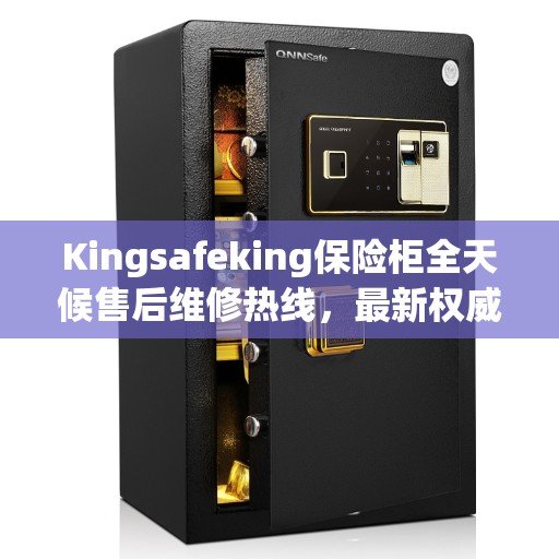 Kingsafeking保险柜全天候售后维修热线，最新权威推荐服务指南