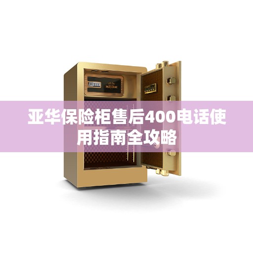 亚华保险柜售后400电话使用指南全攻略