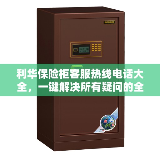 利华保险柜客服热线电话大全，一键解决所有疑问的全方位攻略
