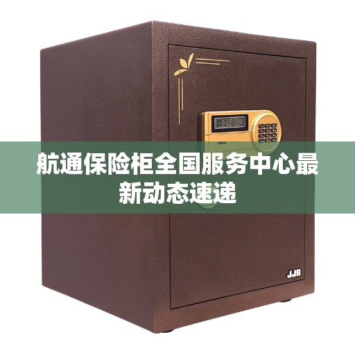 航通保险柜全国服务中心最新动态速递