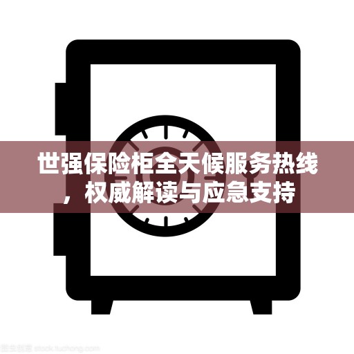 世强保险柜全天候服务热线，权威解读与应急支持