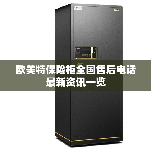 欧美特保险柜全国售后电话最新资讯一览