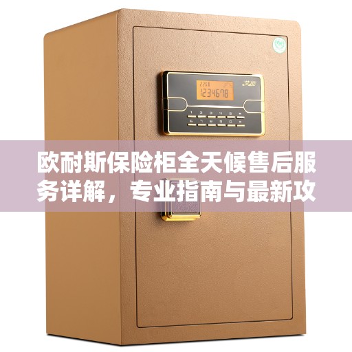 欧耐斯保险柜全天候售后服务详解，专业指南与最新攻略
