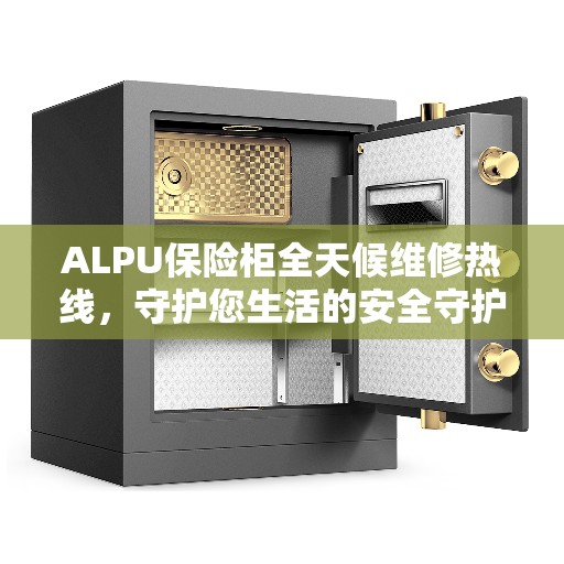 ALPU保险柜全天候维修热线，守护您生活的安全守护者