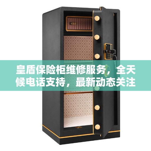 皇盾保险柜维修服务，全天候电话支持，最新动态关注您的安全需求