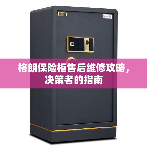 格朗保险柜售后维修攻略，决策者的指南