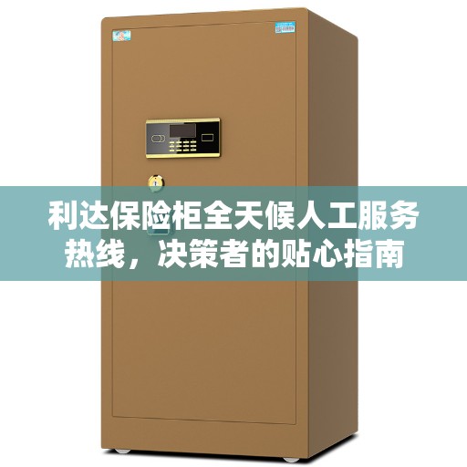 利达保险柜全天候人工服务热线，决策者的贴心指南