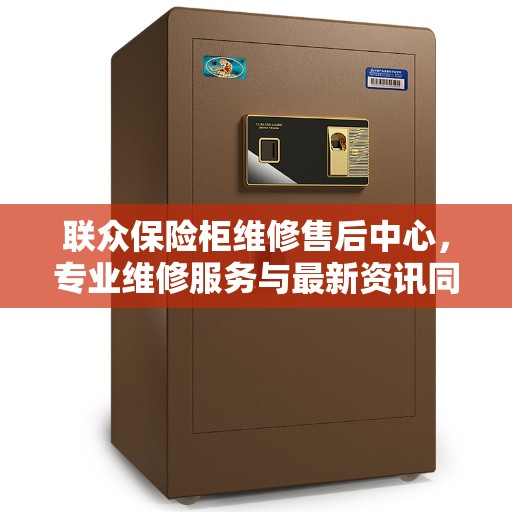 联众保险柜维修售后中心，专业维修服务与最新资讯同步更新