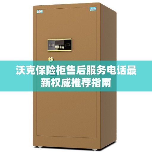 沃克保险柜售后服务电话最新权威推荐指南