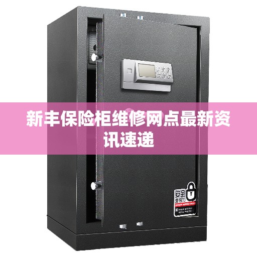 新丰保险柜维修网点最新资讯速递