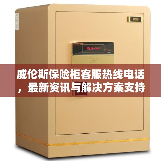 威伦斯保险柜客服热线电话，最新资讯与解决方案支持