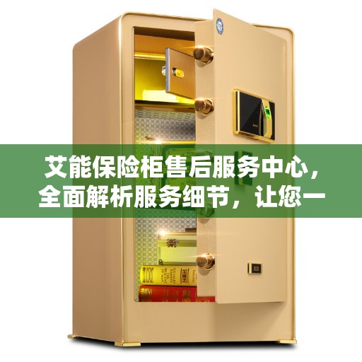 艾能保险柜售后服务中心，全面解析服务细节，让您一文读懂！