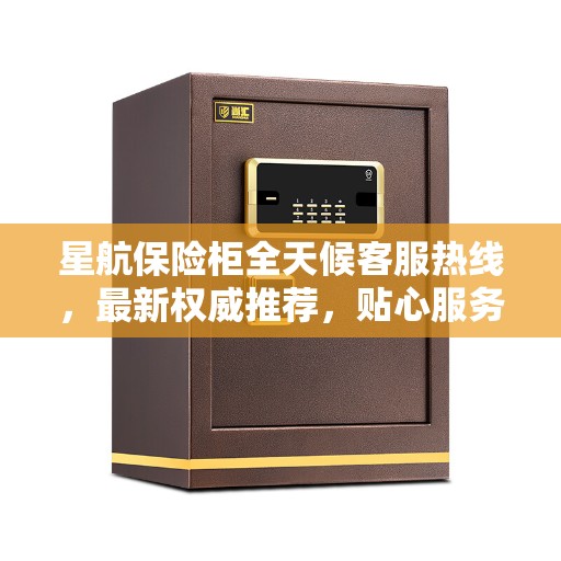 星航保险柜全天候客服热线，最新权威推荐，贴心服务随时在线