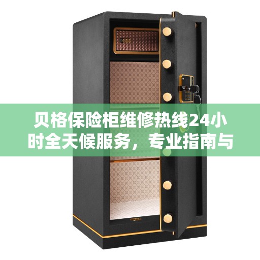 贝格保险柜维修热线24小时全天候服务，专业指南与最新维修攻略