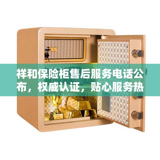 祥和保险柜售后服务电话公布，权威认证，贴心服务热线