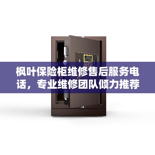枫叶保险柜维修售后服务电话，专业维修团队倾力推荐，一站式解决方案保障您的安全需求