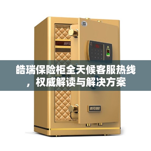 皓瑞保险柜全天候客服热线，权威解读与解决方案
